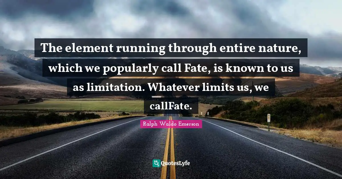 The element running through entire nature, which we popularly call Fate, is known to us as limitation. Whatever limits us, we callFate.
