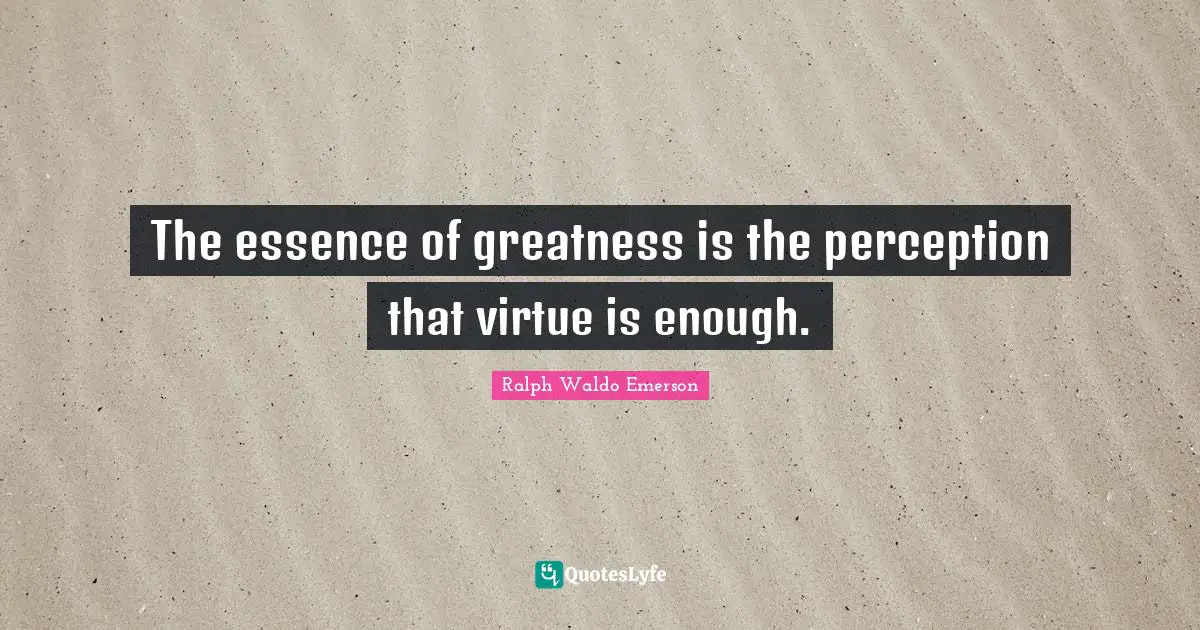 The essence of greatness is the perception that virtue is enough.