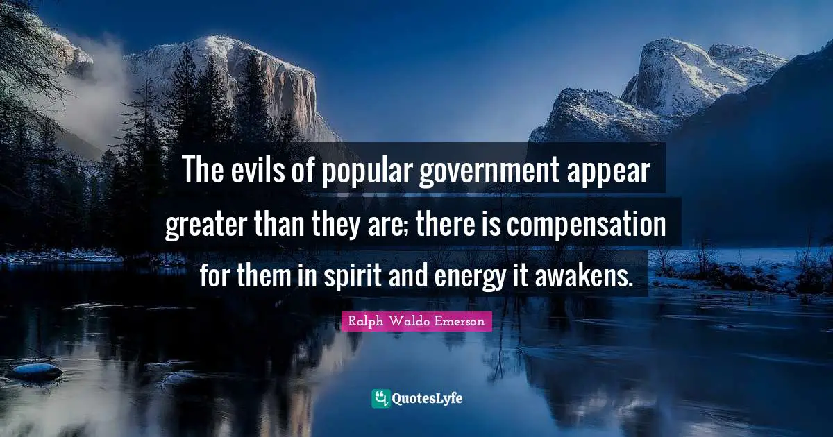 The evils of popular government appear greater than they are; there is compensation for them in spirit and energy it awakens.