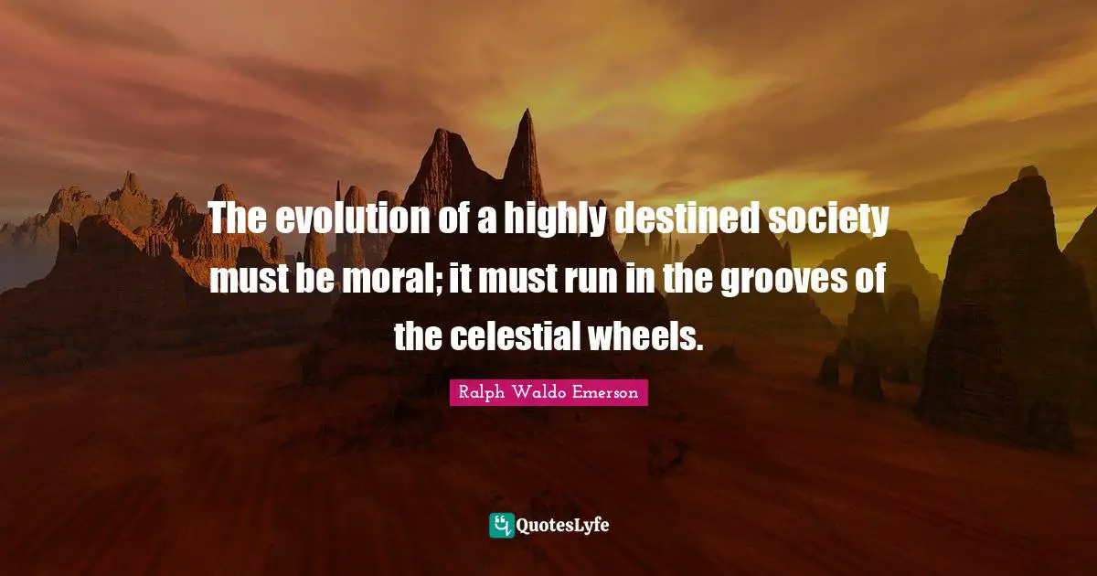 The evolution of a highly destined society must be moral; it must run in the grooves of the celestial wheels.