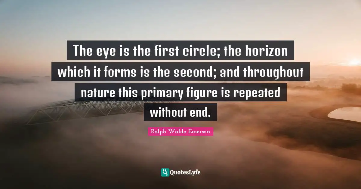 The eye is the first circle; the horizon which it forms is the second; and throughout nature this primary figure is repeated without end.