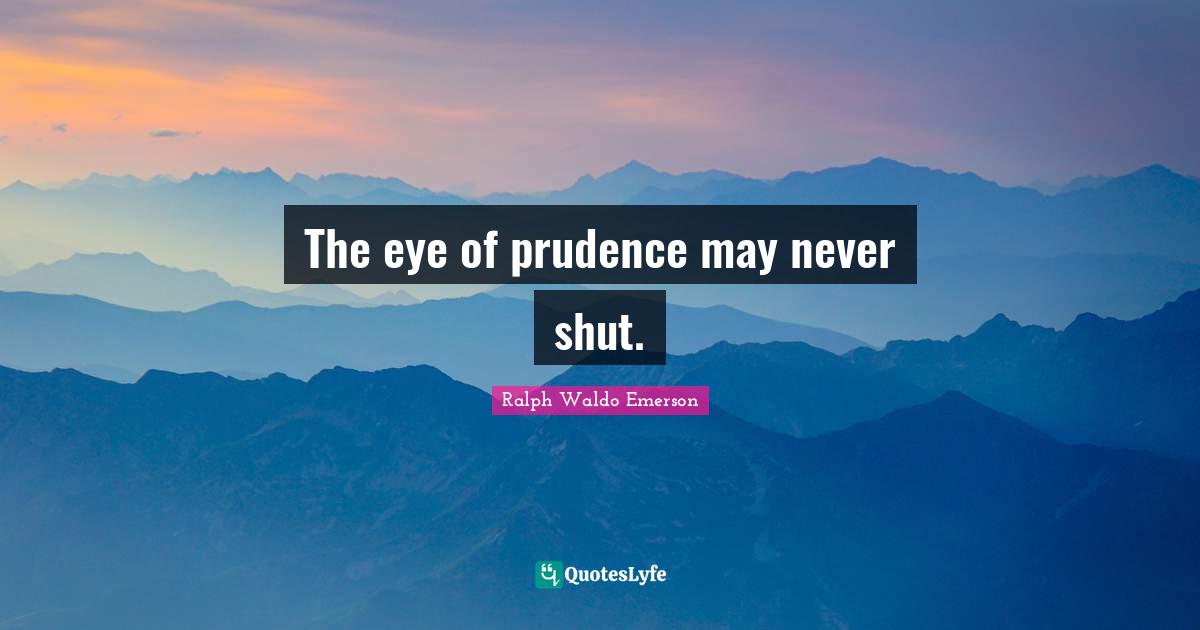 The eye of prudence may never shut.