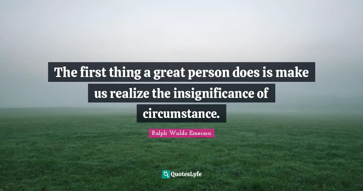 Insignificance Quotes: "The first thing a great person does is make us realize the insignificance of circumstance."