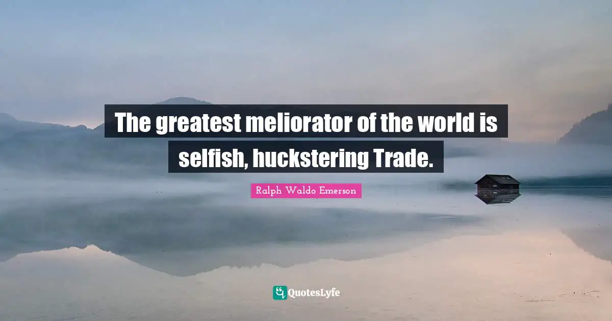 The greatest meliorator of the world is selfish, huckstering Trade.