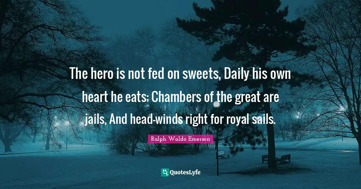 The hero is not fed on sweets, Daily his own heart he eats; Chambers of the great are jails, And head-winds right for royal sails.