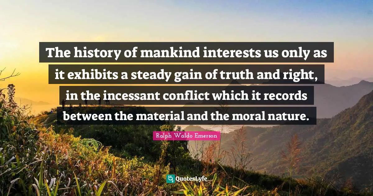 The history of mankind interests us only as it exhibits a steady gain of truth and right, in the incessant conflict which it records between the material and the moral nature.