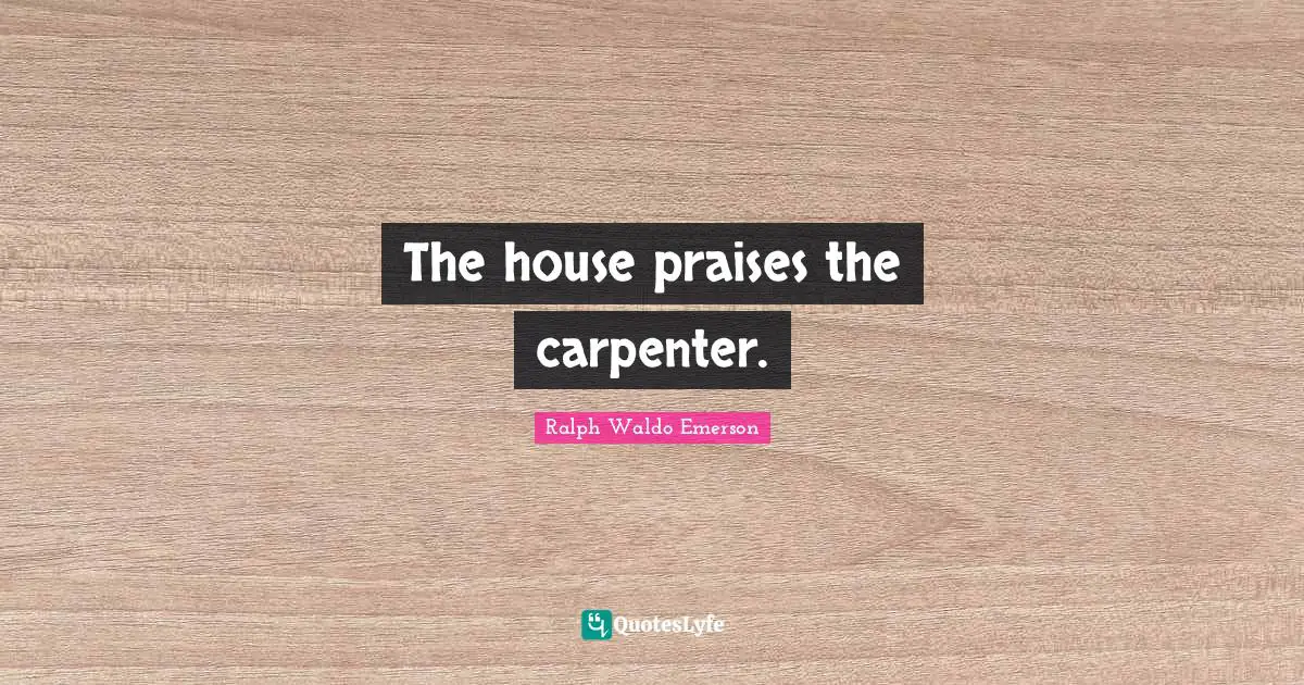 The house praises the carpenter.