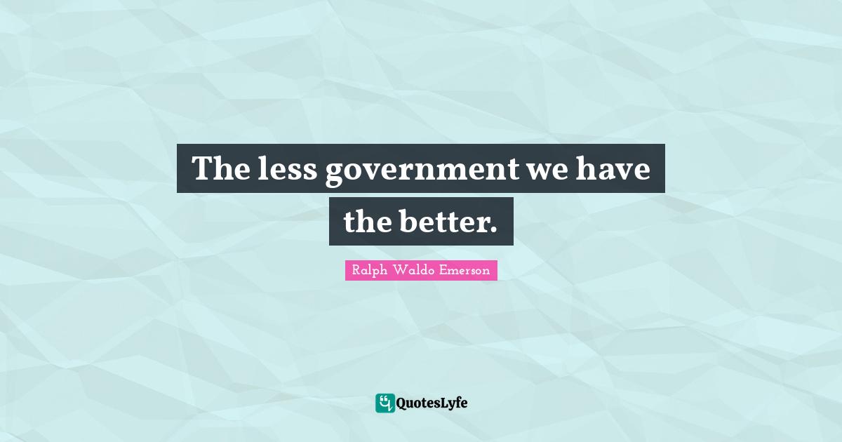 The less government we have the better.