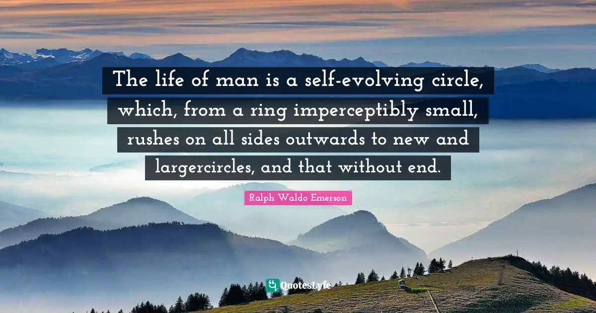 The life of man is a self-evolving circle, which, from a ring imperceptibly small, rushes on all sides outwards to new and largercircles, and that without end.