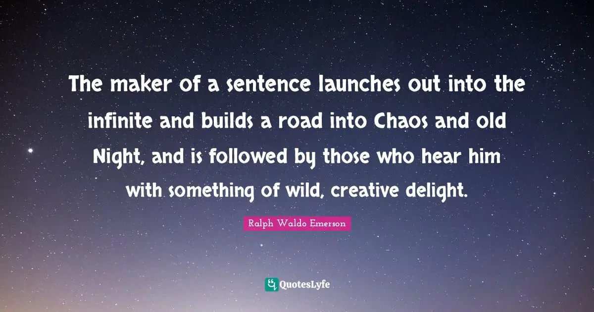 The maker of a sentence launches out into the infinite and builds a road into Chaos and old Night, and is followed by those who hear him with something of wild, creative delight.