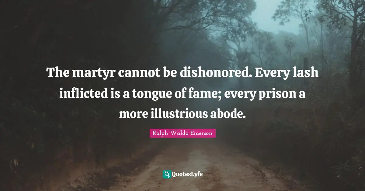 The martyr cannot be dishonored. Every lash inflicted is a tongue of fame; every prison a more illustrious abode.