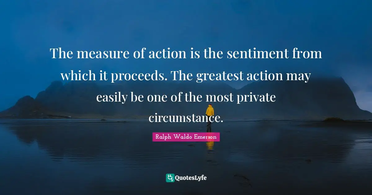 The measure of action is the sentiment from which it proceeds. The greatest action may easily be one of the most private circumstance.