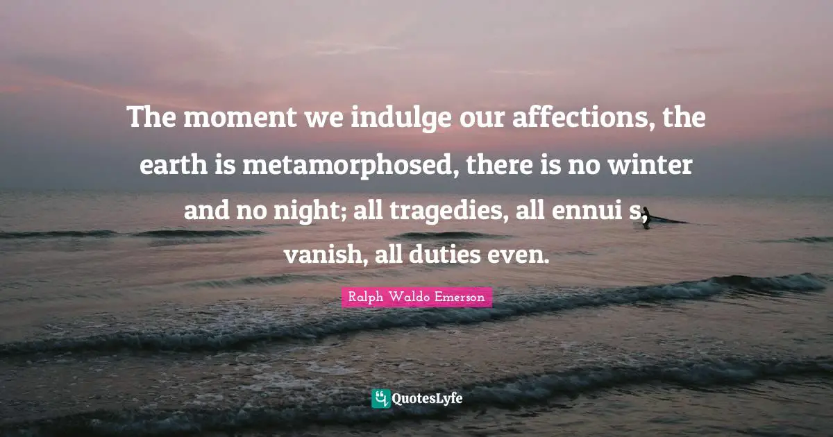 Indulge Quotes: "The moment we indulge our affections, the earth is metamorphosed, there is no winter and no night; all tragedies, all ennui s, vanish, all duties even."