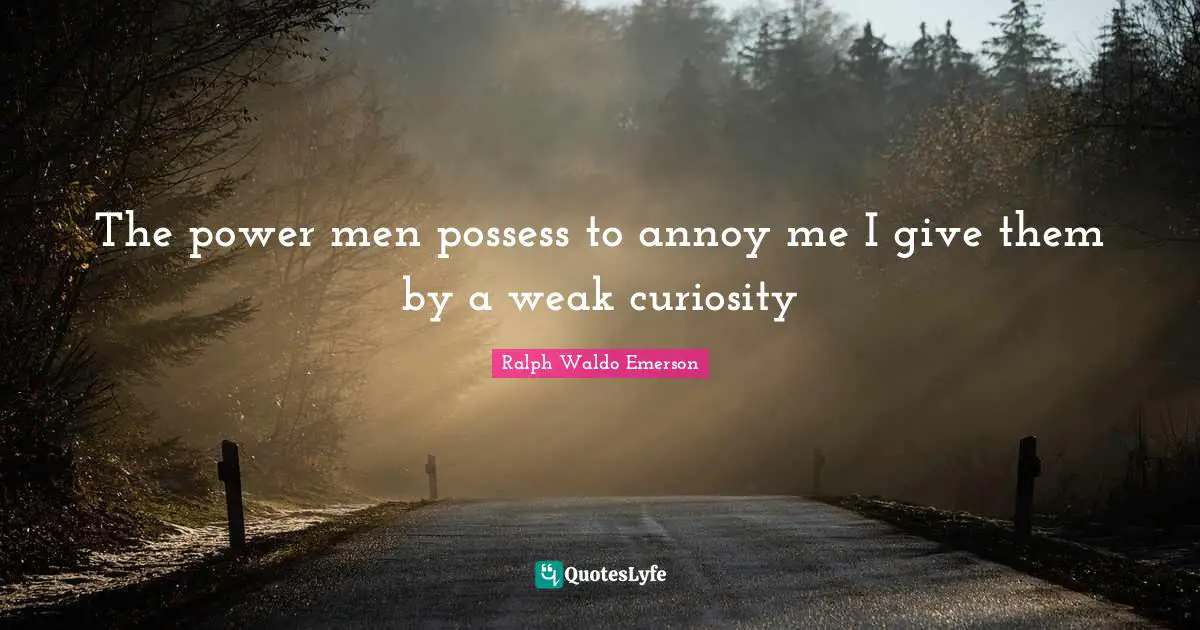 The power men possess to annoy me I give them by a weak curiosity