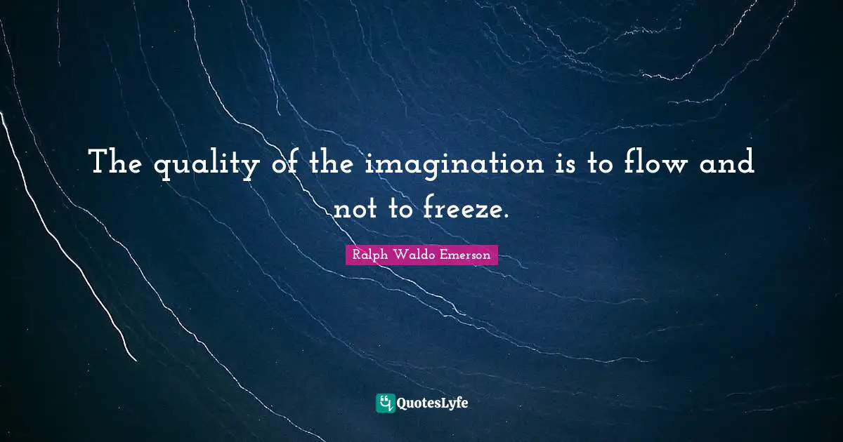 The quality of the imagination is to flow and not to freeze.