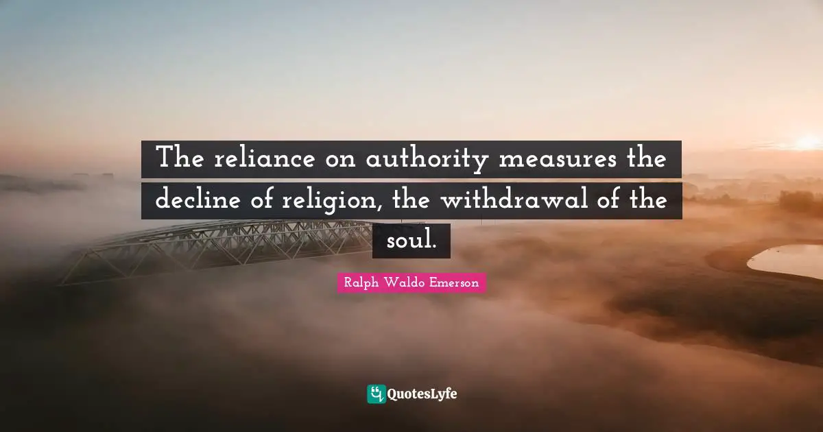 The reliance on authority measures the decline of religion, the withdrawal of the soul.