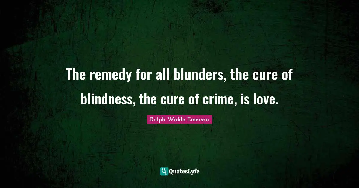 The remedy for all blunders, the cure of blindness, the cure of crime, is love.