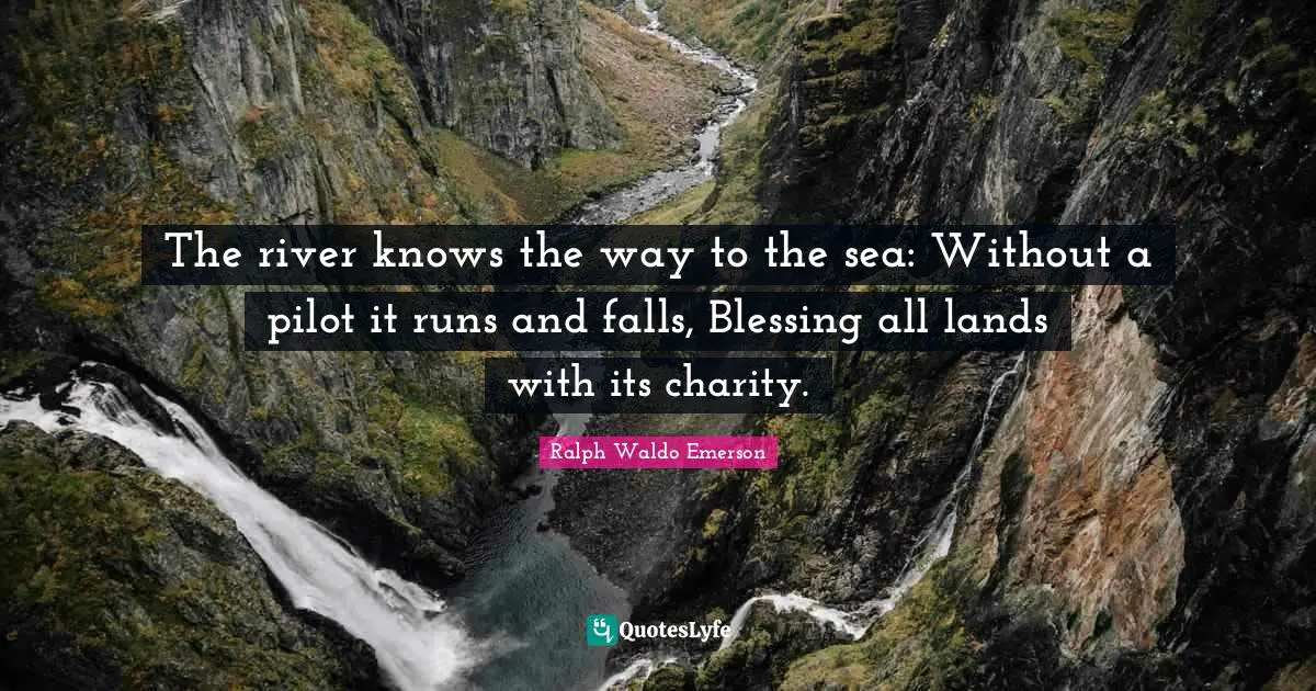 The river knows the way to the sea: Without a pilot it runs and falls, Blessing all lands with its charity.