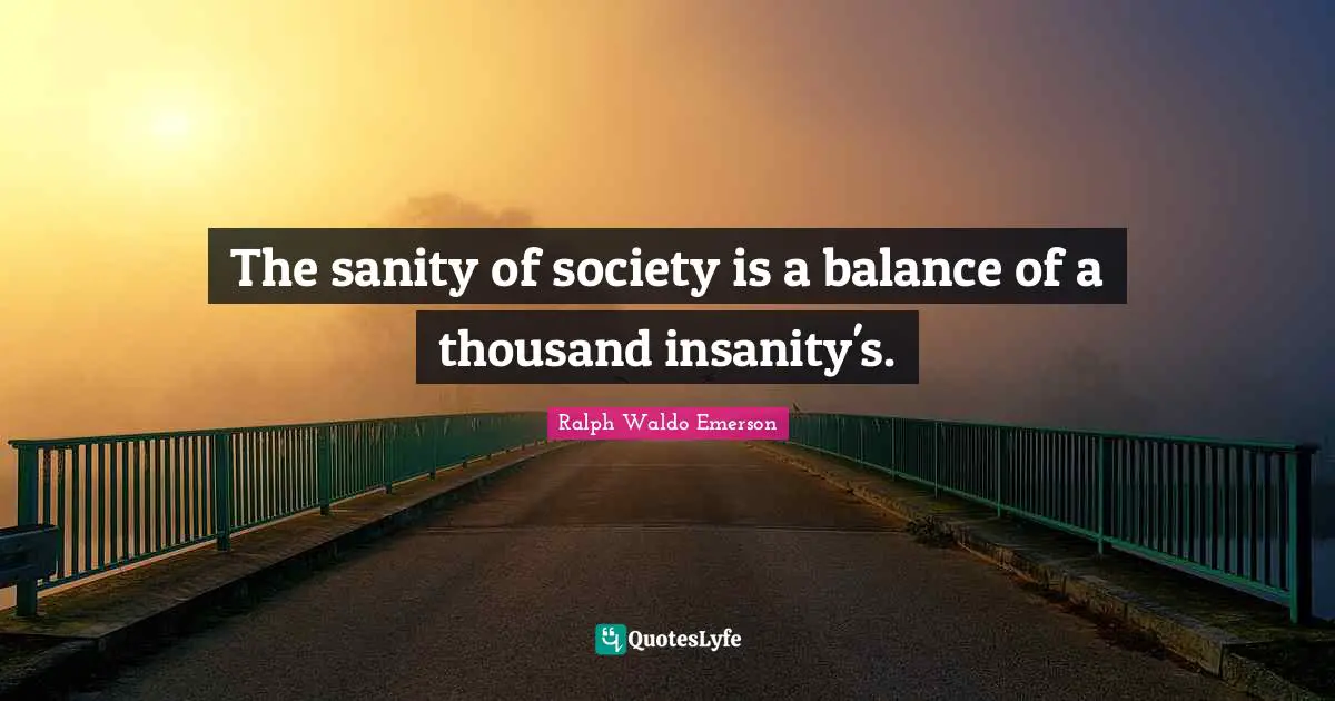 The sanity of society is a balance of a thousand insanity's.