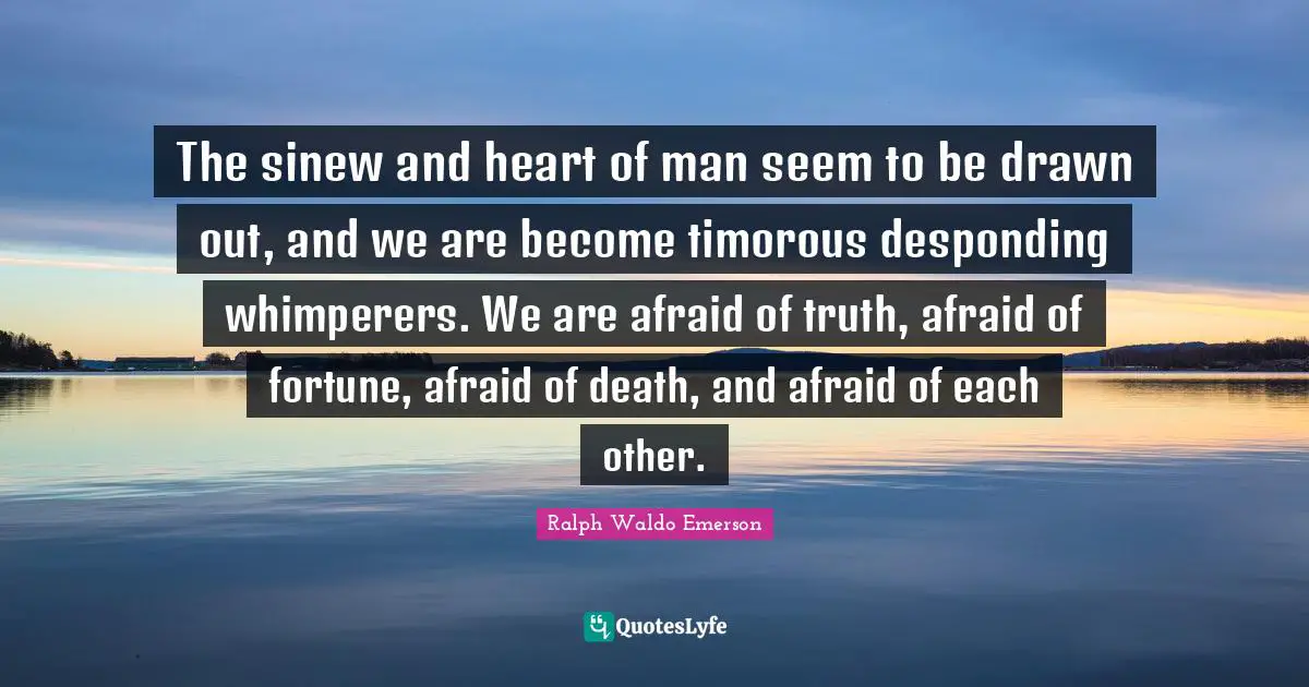 The sinew and heart of man seem to be drawn out, and we are become timorous desponding whimperers. We are afraid of truth, afraid of fortune, afraid of death, and afraid of each other.