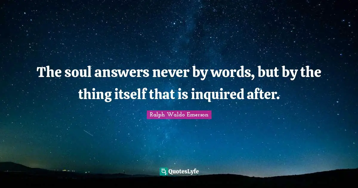 The soul answers never by words, but by the thing itself that is inquired after.