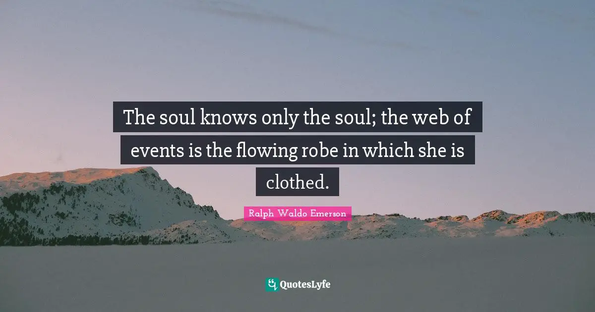 The soul knows only the soul; the web of events is the flowing robe in which she is clothed.