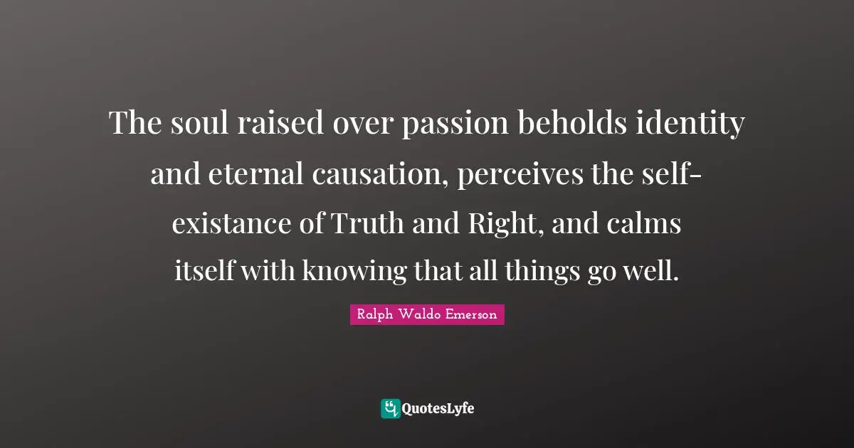 The soul raised over passion beholds identity and eternal causation, perceives the self-existance of Truth and Right, and calms itself with knowing that all things go well.