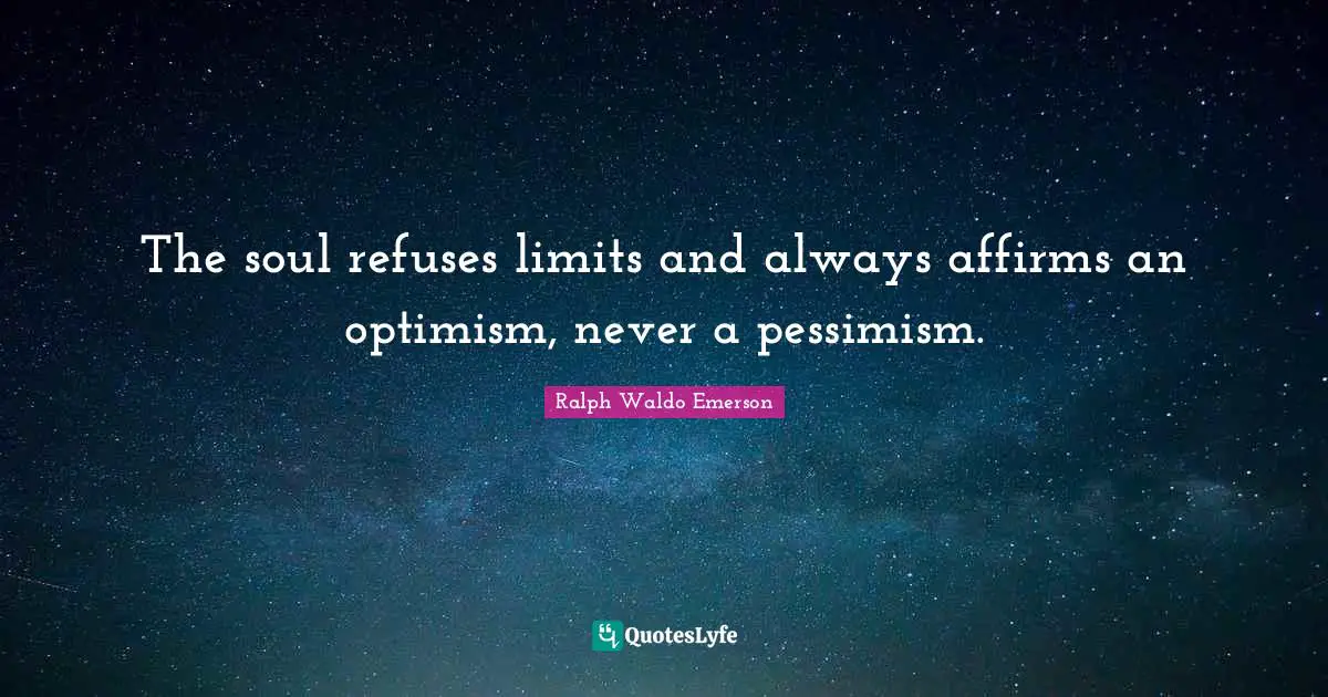 The soul refuses limits and always affirms an optimism, never a pessimism.