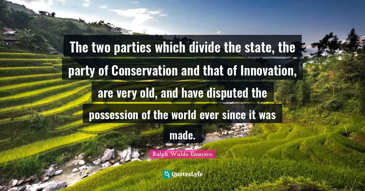 The two parties which divide the state, the party of Conservation and that of Innovation, are very old, and have disputed the possession of the world ever since it was made.