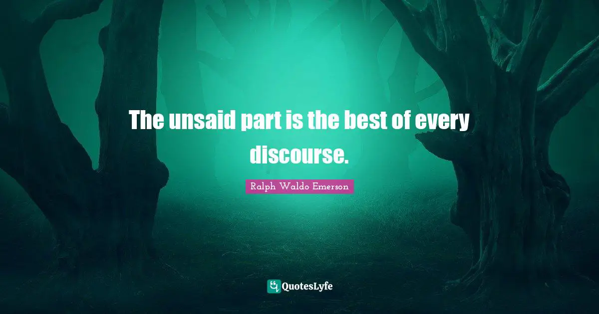 The unsaid part is the best of every discourse.