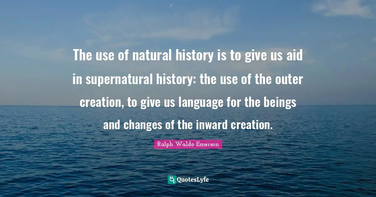 The use of natural history is to give us aid in supernatural history: the use of the outer creation, to give us language for the beings and changes of the inward creation.