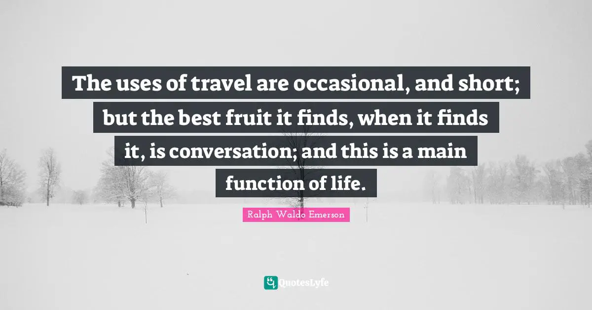 The uses of travel are occasional, and short; but the best fruit it finds, when it finds it, is conversation; and this is a main function of life.