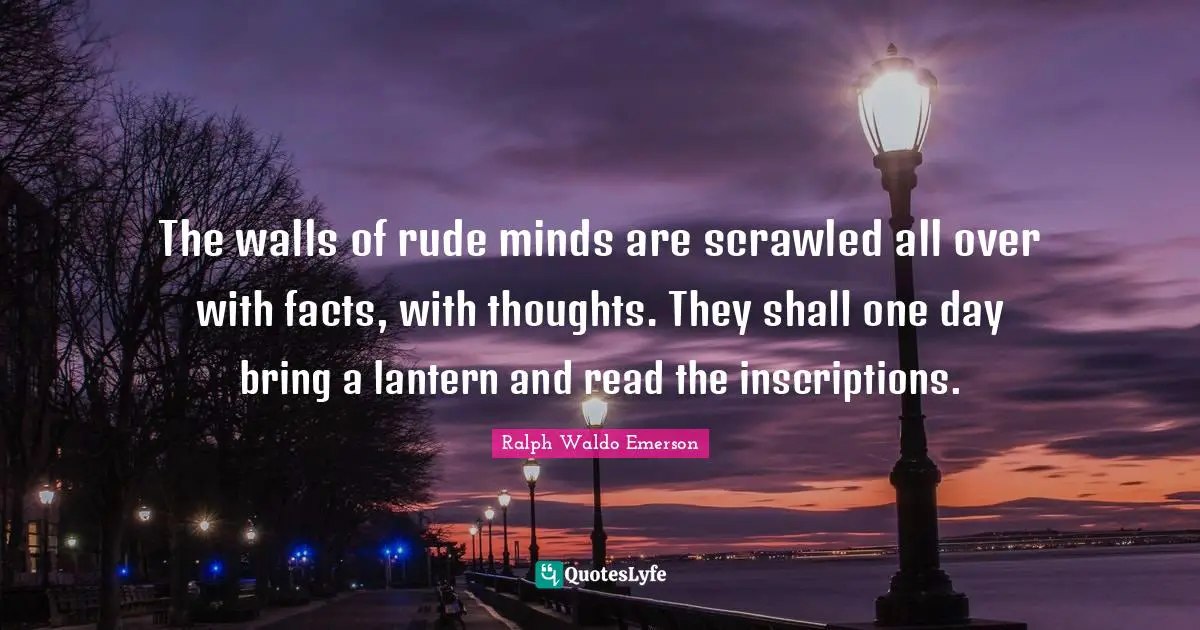 The walls of rude minds are scrawled all over with facts, with thoughts. They shall one day bring a lantern and read the inscriptions.