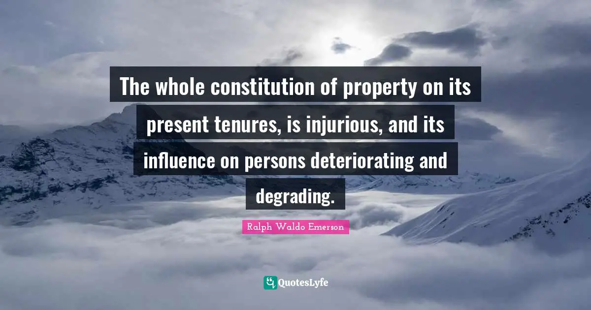 The whole constitution of property on its present tenures, is injurious, and its influence on persons deteriorating and degrading.