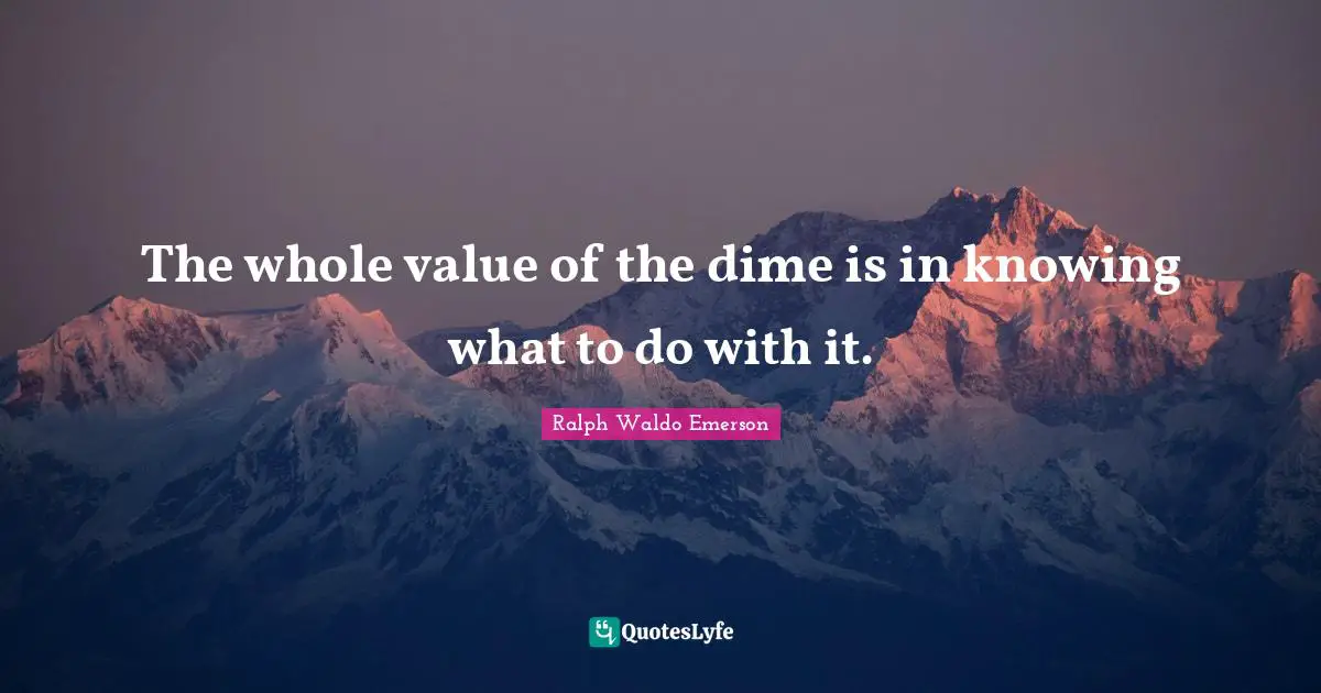 The whole value of the dime is in knowing what to do with it.