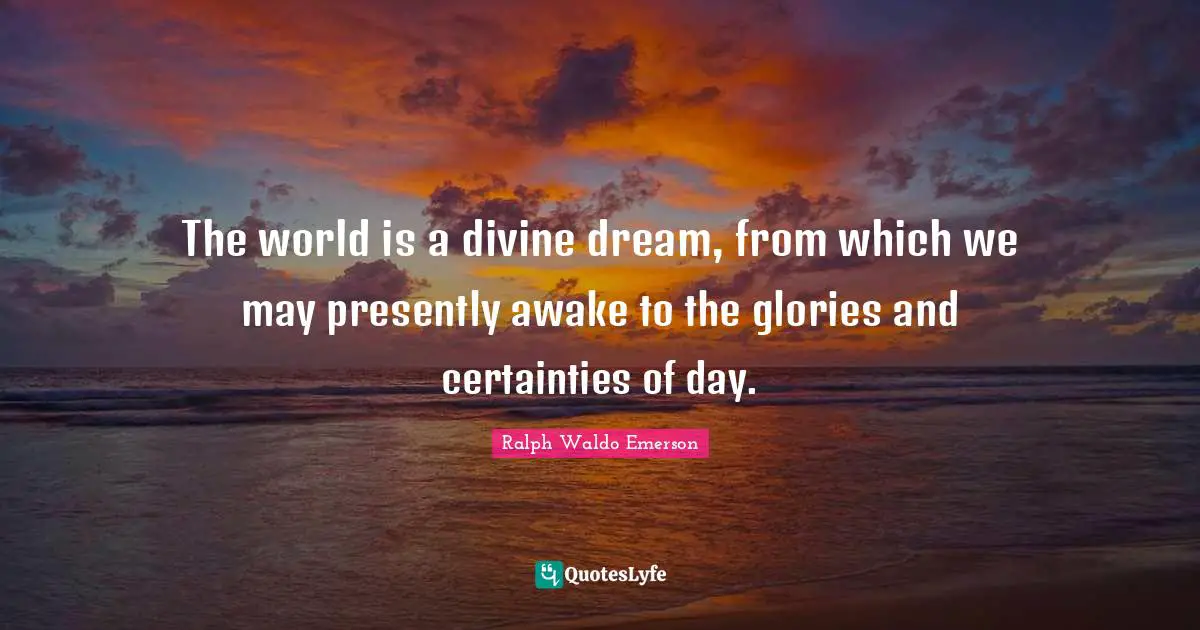 The world is a divine dream, from which we may presently awake to the glories and certainties of day.