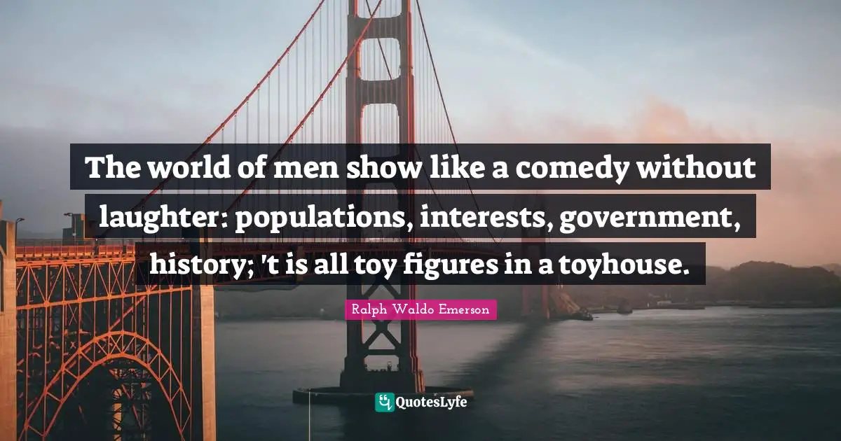 The world of men show like a comedy without laughter: populations, interests, government, history; 't is all toy figures in a toyhouse.