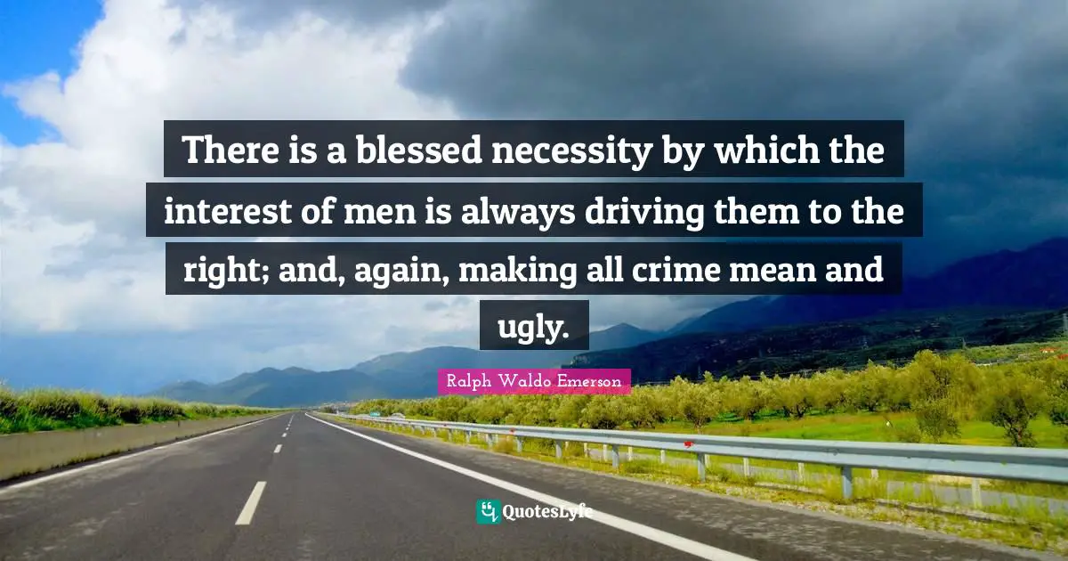 There is a blessed necessity by which the interest of men is always driving them to the right; and, again, making all crime mean and ugly.