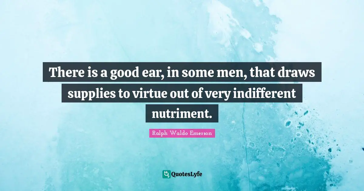 There is a good ear, in some men, that draws supplies to virtue out of very indifferent nutriment.