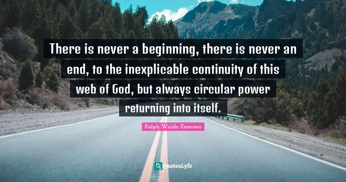 There is never a beginning, there is never an end, to the inexplicable continuity of this web of God, but always circular power returning into itself.