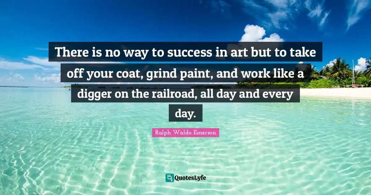 Grind Quotes: "There is no way to success in art but to take off your coat, grind paint, and work like a digger on the railroad, all day and every day."