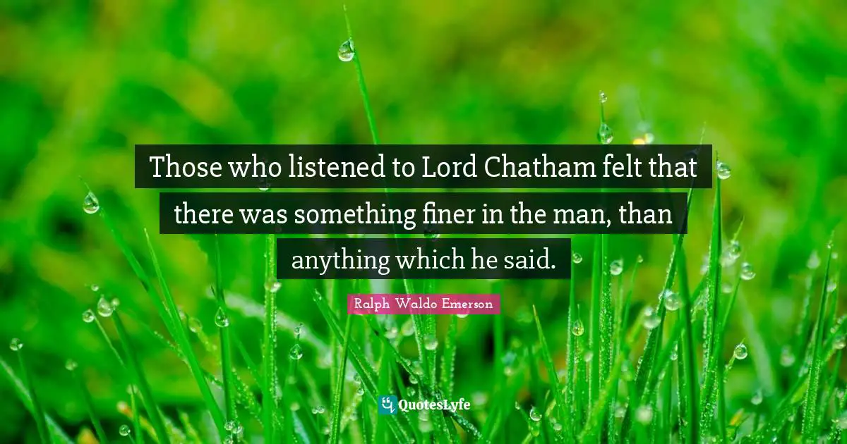 Those who listened to Lord Chatham felt that there was something finer in the man, than anything which he said.