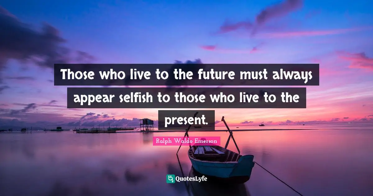 Those who live to the future must always appear selfish to those who live to the present.