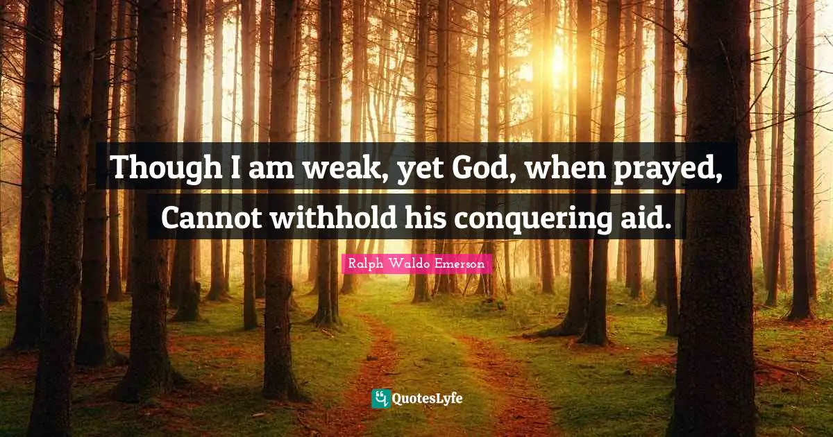 Though I am weak, yet God, when prayed, Cannot withhold his conquering aid.