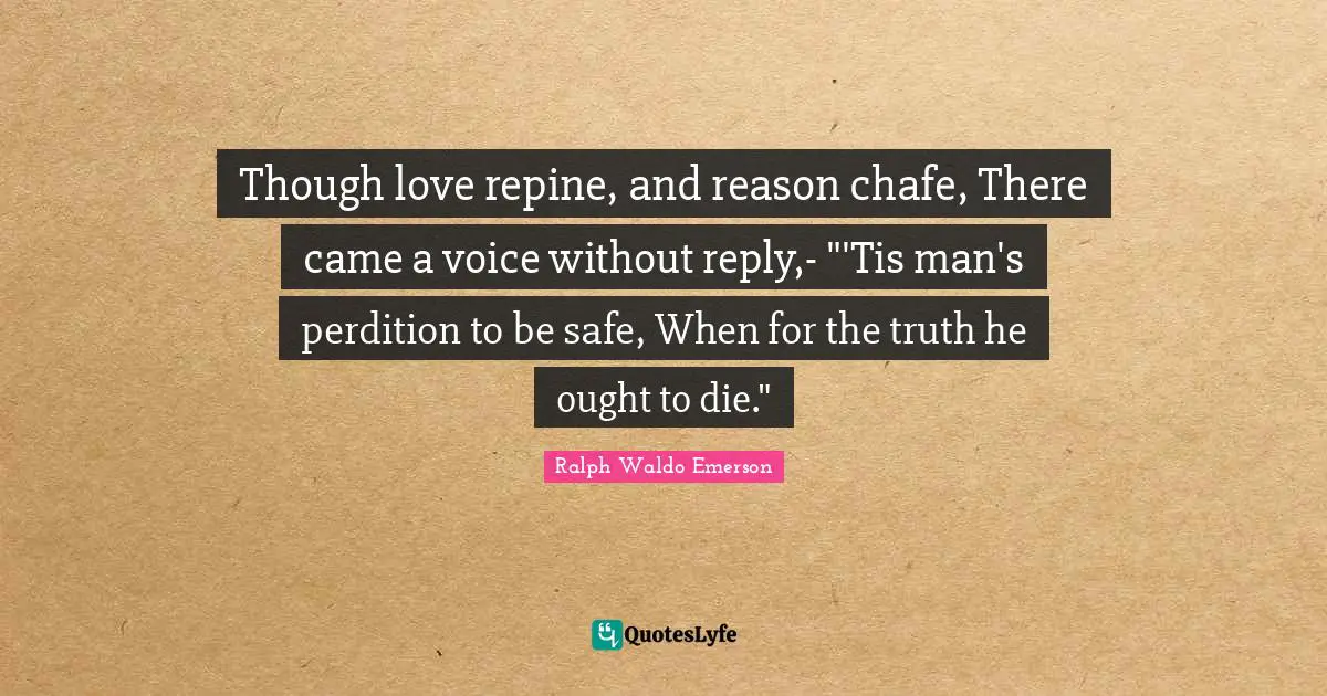 Though love repine, and reason chafe, There came a voice without reply,- "'Tis man's perdition to be safe, When for the truth he ought to die."