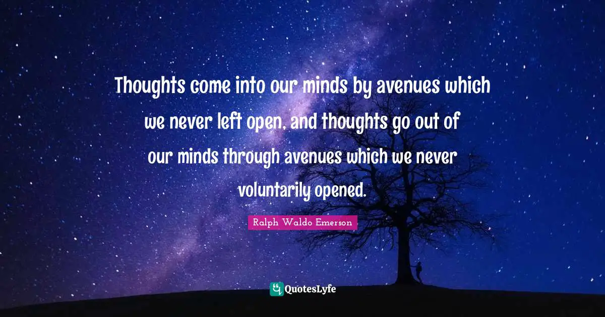 Thoughts come into our minds by avenues which we never left open, and thoughts go out of our minds through avenues which we never voluntarily opened.
