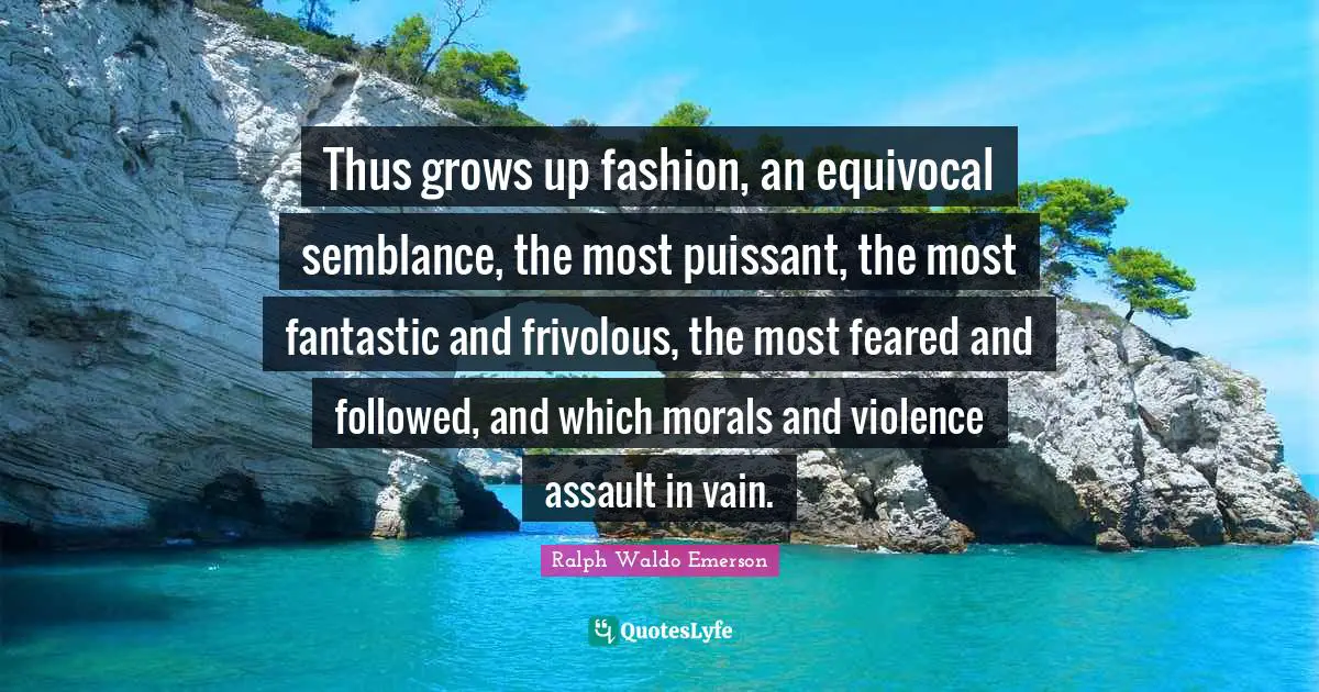 Thus grows up fashion, an equivocal semblance, the most puissant, the most fantastic and frivolous, the most feared and followed, and which morals and violence assault in vain.