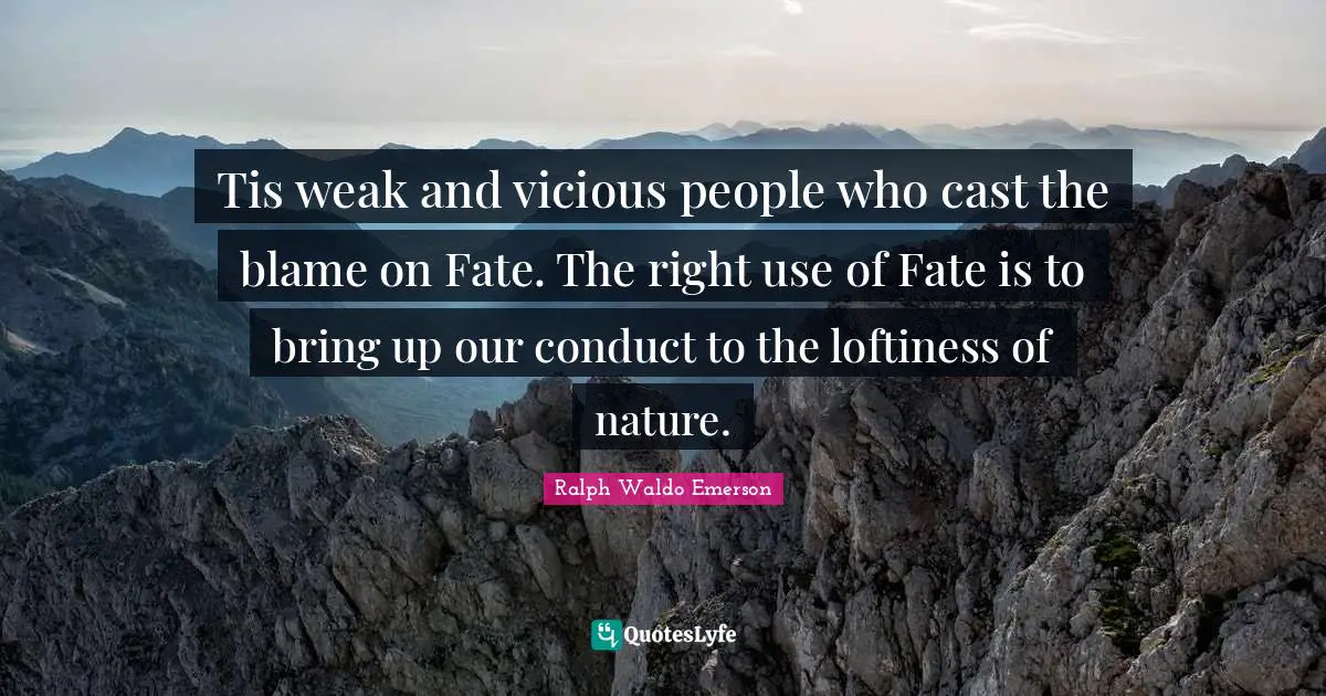 Tis weak and vicious people who cast the blame on Fate. The right use of Fate is to bring up our conduct to the loftiness of nature.