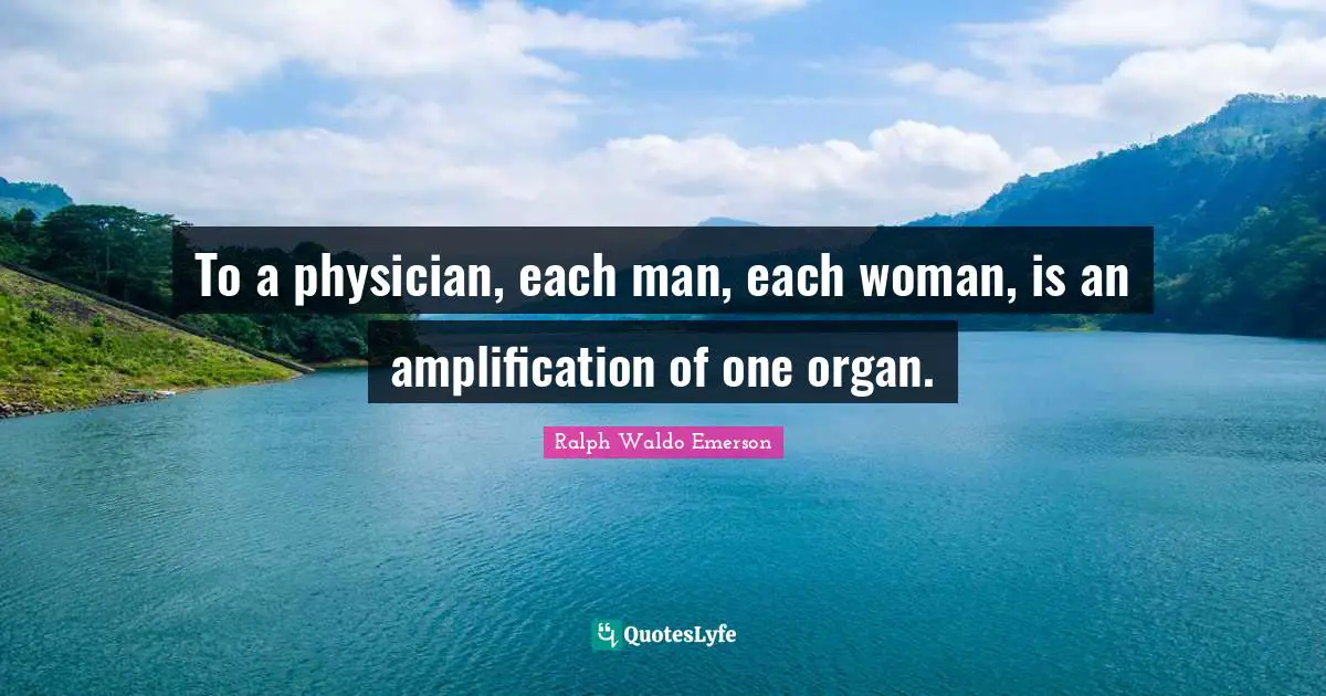 To a physician, each man, each woman, is an amplification of one organ.