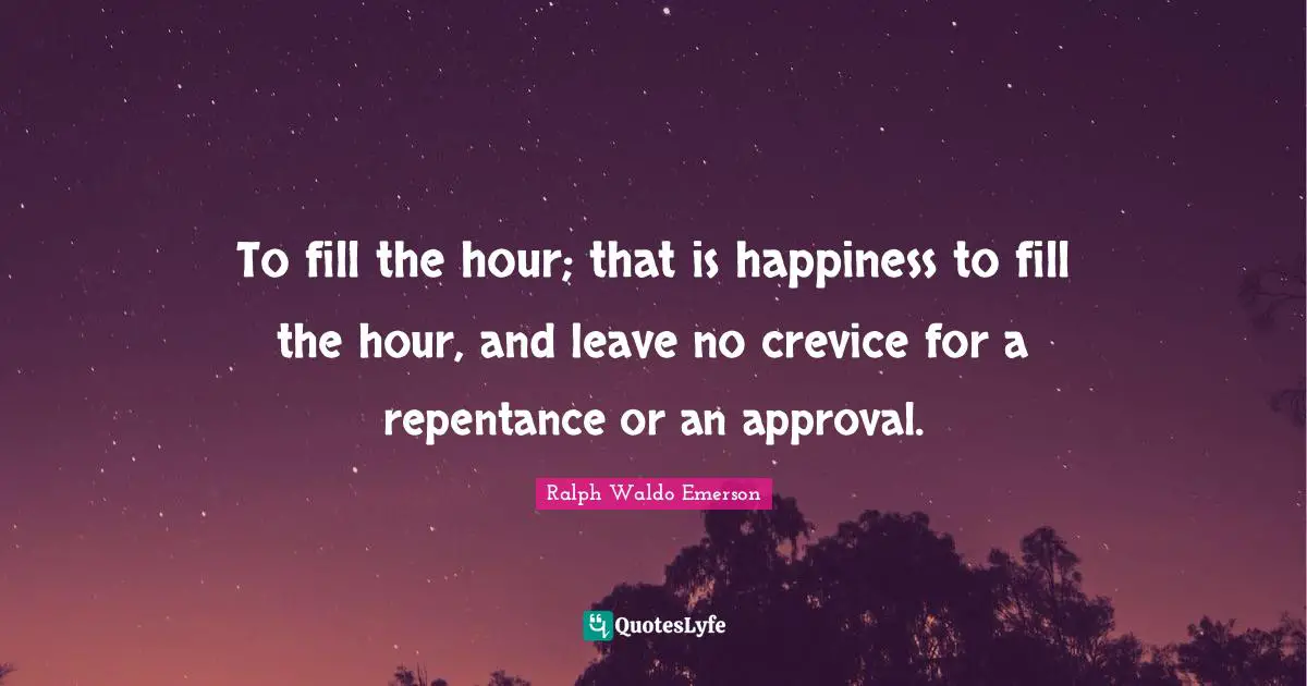 To fill the hour; that is happiness to fill the hour, and leave no crevice for a repentance or an approval.